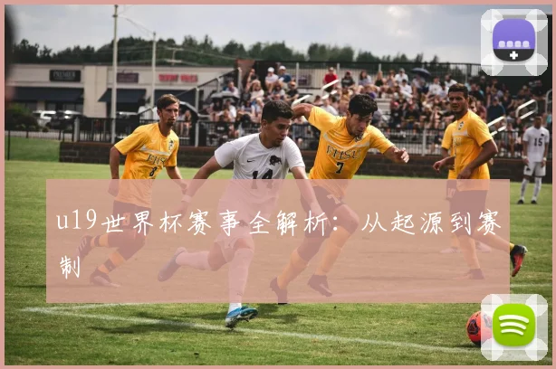 u19世界杯赛事全解析：从起源到赛制