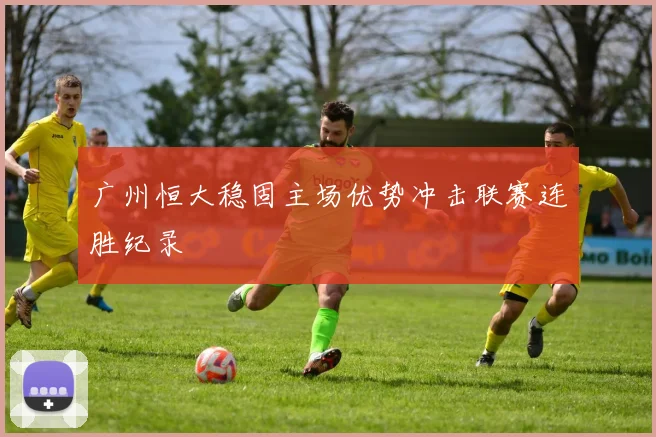 广州恒大稳固主场优势冲击联赛连胜纪录