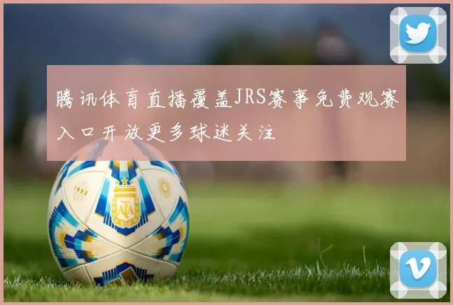 腾讯体育直播覆盖JRS赛事免费观赛入口开放更多球迷关注