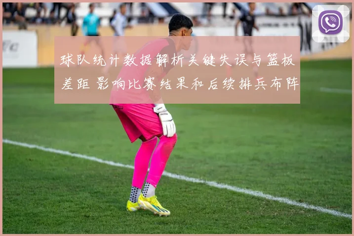 球队统计数据解析关键失误与篮板差距 影响比赛结果和后续排兵布阵