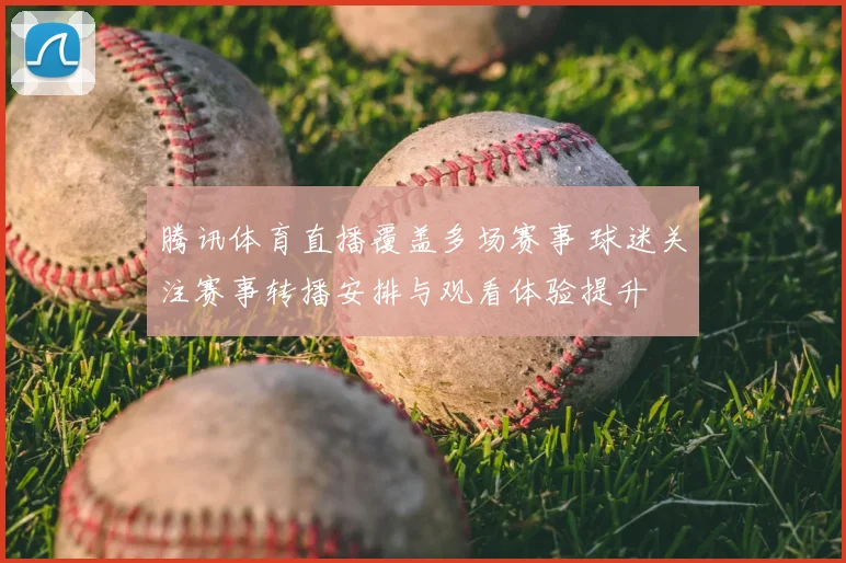 腾讯体育直播覆盖多场赛事 球迷关注赛事转播安排与观看体验提升