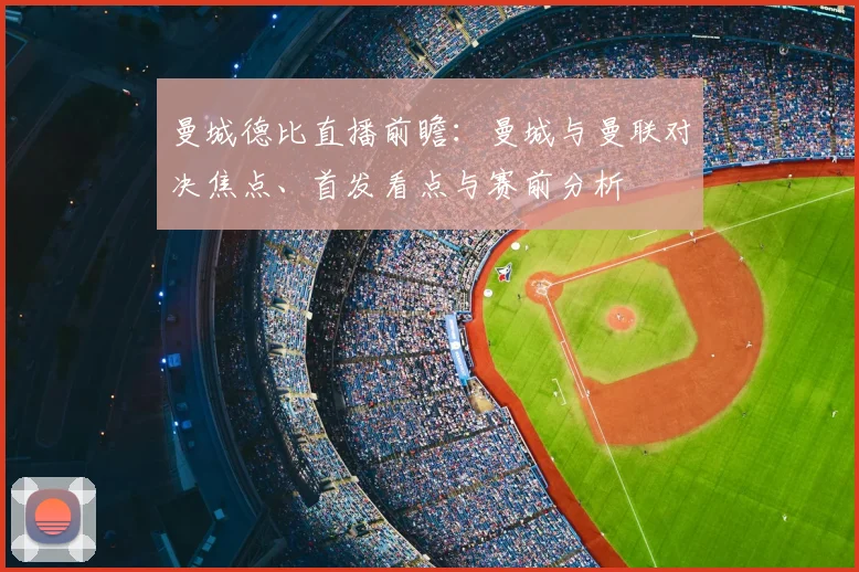 曼城德比直播前瞻：曼城与曼联对决焦点、首发看点与赛前分析