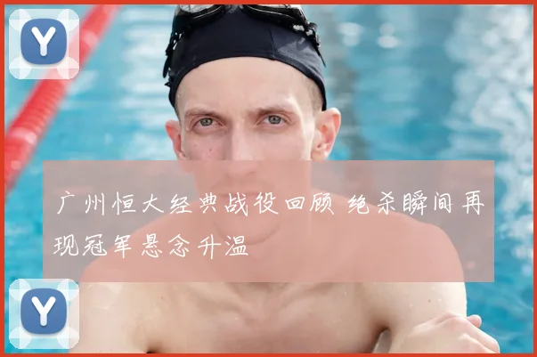 广州恒大经典战役回顾 绝杀瞬间再现冠军悬念升温