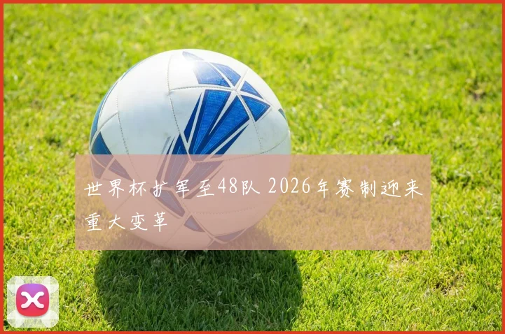 世界杯扩军至48队 2026年赛制迎来重大变革
