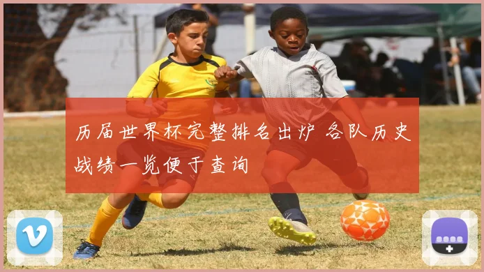 历届世界杯完整排名出炉 各队历史战绩一览便于查询