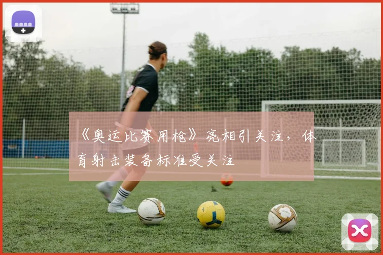 《奥运比赛用枪》亮相引关注，体育射击装备标准受关注