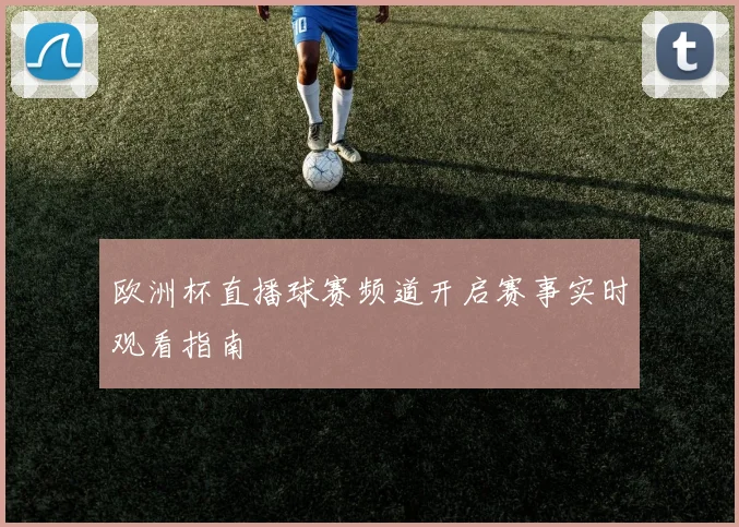 欧洲杯直播球赛频道开启赛事实时观看指南