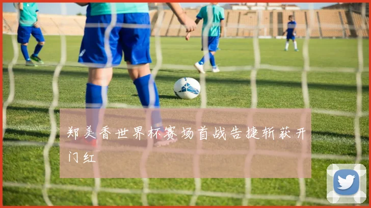 郑美香世界杯赛场首战告捷斩获开门红