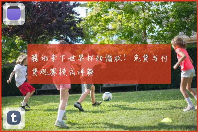 腾讯拿下世界杯转播权！免费与付费观赛模式详解