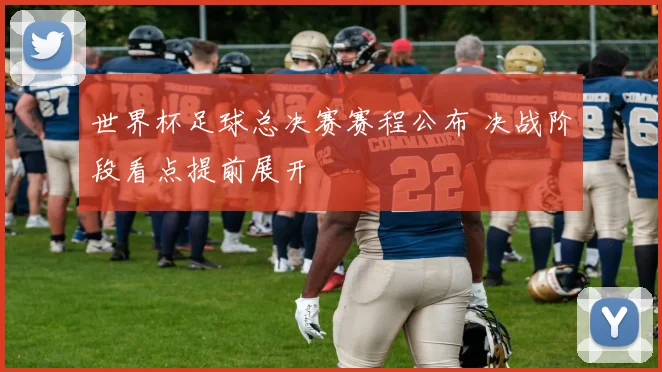 世界杯足球总决赛赛程公布 决战阶段看点提前展开