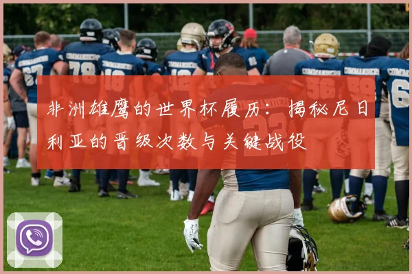 非洲雄鹰的世界杯履历：揭秘尼日利亚的晋级次数与关键战役