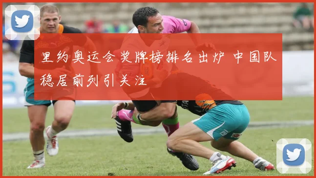里约奥运会奖牌榜排名出炉 中国队稳居前列引关注