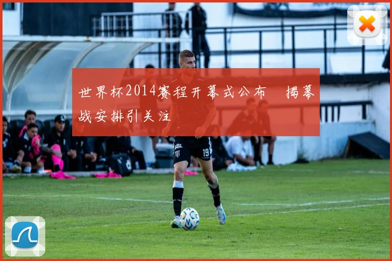 世界杯2014赛程开幕式公布　揭幕战安排引关注